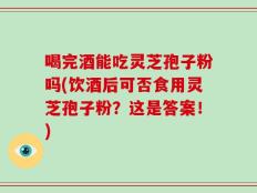 喝完酒能吃灵芝孢子粉吗(饮酒后可否食用灵芝孢子粉？这是答案！)