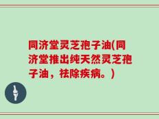同济堂灵芝孢子油(同济堂推出纯天然灵芝孢子油，祛除疾病。)