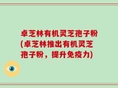 卓芝林有机灵芝孢子粉(卓芝林推出有机灵芝孢子粉，提升免疫力)