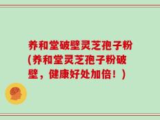 养和堂破壁灵芝孢子粉(养和堂灵芝孢子粉破壁，健康好处加倍！)