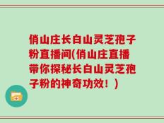 俏山庄长白山灵芝孢子粉直播间(俏山庄直播带你探秘长白山灵芝孢子粉的神奇功效！)