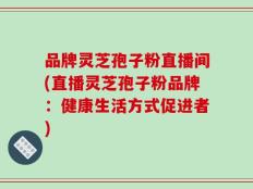 品牌灵芝孢子粉直播间(直播灵芝孢子粉品牌：健康生活方式促进者)