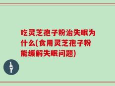 吃灵芝孢子粉治失眠为什么(食用灵芝孢子粉能缓解失眠问题)