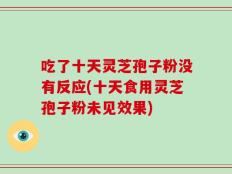 吃了十天灵芝孢子粉没有反应(十天食用灵芝孢子粉未见效果)