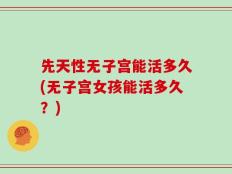 先天性无子宫能活多久(无子宫女孩能活多久？)