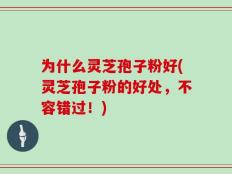 为什么灵芝孢子粉好(灵芝孢子粉的好处，不容错过！)