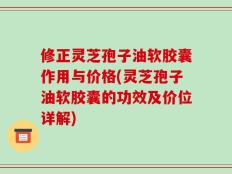 修正灵芝孢子油软胶囊作用与价格(灵芝孢子油软胶囊的功效及价位详解)