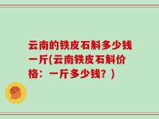 云南的铁皮石斛多少钱一斤(云南铁皮石斛价格：一斤多少钱？)