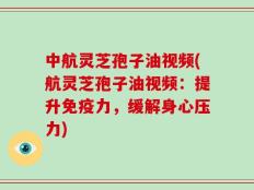 中航灵芝孢子油视频(航灵芝孢子油视频：提升免疫力，缓解身心压力)