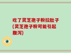吃了灵芝孢子粉拉肚子(灵芝孢子粉可能引起腹泻)