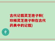 古代记载灵芝孢子粉(珍稀灵芝孢子粉在古代药典中的记载)