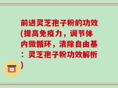 前进灵芝孢子粉的功效(提高免疫力，调节体内微循环，清除自由基：灵芝孢子粉功效解析)