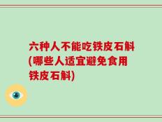 六种人不能吃铁皮石斛(哪些人适宜避免食用铁皮石斛)