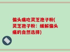 偏头痛吃灵芝孢子粉(灵芝孢子粉：缓解偏头痛的自然选择)