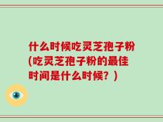 什么时候吃灵芝孢子粉(吃灵芝孢子粉的最佳时间是什么时候？)