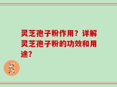 灵芝孢子粉作用？详解灵芝孢子粉的功效和用途？