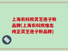 上海农科院灵芝孢子粉品牌(上海农科院推出纯正灵芝孢子粉品牌)