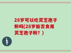 28岁可以吃灵芝孢子粉吗(28岁能否食用灵芝孢子粉？)
