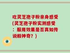 吃灵芝孢子粉亲身感受(灵芝孢子粉实测感受：服用效果是否真如传说般神奇？)
