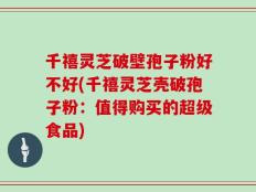 千禧灵芝破壁孢子粉好不好(千禧灵芝壳破孢子粉：值得购买的超级食品)