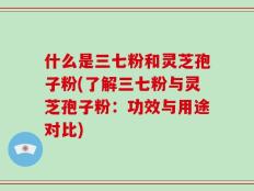 什么是三七粉和灵芝孢子粉(了解三七粉与灵芝孢子粉：功效与用途对比)