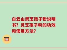 白云山灵芝孢子粉说明书？灵芝孢子粉的功效和使用方法？