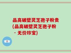 品高破壁灵芝孢子粉贵(品高破壁灵芝孢子粉 - 无价珍宝)