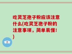 吃灵芝孢子粉应该注意什么(吃灵芝孢子粉的注意事项，简单易懂！)