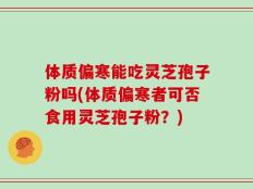 体质偏寒能吃灵芝孢子粉吗(体质偏寒者可否食用灵芝孢子粉？)