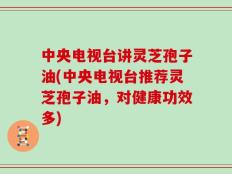 中央电视台讲灵芝孢子油(中央电视台推荐灵芝孢子油，对健康功效多)