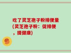 吃了灵芝孢子粉排便量(灵芝孢子粉：促排便，提健康)