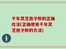 千年灵芝孢子粉的正确吃法(正确使用千年灵芝孢子粉的方法)