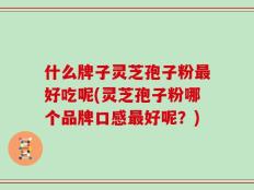 什么牌子灵芝孢子粉最好吃呢(灵芝孢子粉哪个品牌口感最好呢？)