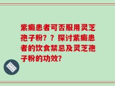 紫癜患者可否服用灵芝孢子粉？？探讨紫癜患者的饮食禁忌及灵芝孢子粉的功效？
