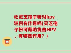 吃灵芝孢子粉对hpv转阴有作用吗(灵芝孢子粉可帮助抗击HPV，有哪些作用？)