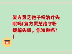 复方灵芝孢子粉治疗失眠吗(复方灵芝孢子粉缓解失眠，你知道吗？)