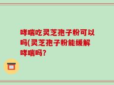 哮喘吃灵芝孢子粉可以吗(灵芝孢子粉能缓解哮喘吗？