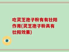 吃灵芝孢子粉有有壮阳作用(灵芝孢子粉具有壮阳效果)