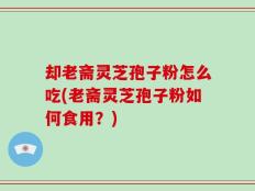 却老斋灵芝孢子粉怎么吃(老斋灵芝孢子粉如何食用？)