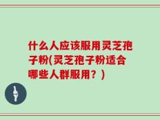 什么人应该服用灵芝孢子粉(灵芝孢子粉适合哪些人群服用？)