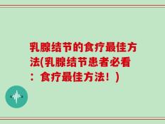 乳腺结节的食疗最佳方法(乳腺结节患者必看：食疗最佳方法！)