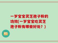 一岁宝宝灵芝孢子粉的功效(一岁宝宝吃灵芝孢子粉有哪些好处？)