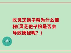 吃灵芝孢子粉为什么便秘(灵芝孢子粉是否会导致便秘呢？)