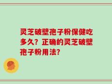 灵芝破壁孢子粉保健吃多久？正确的灵芝破壁孢子粉用法？