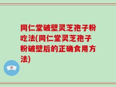 同仁堂破壁灵芝孢子粉吃法(同仁堂灵芝孢子粉破壁后的正确食用方法)