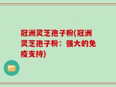 冠洲灵芝孢子粉(冠洲灵芝孢子粉：强大的免疫支持)
