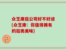 众芝康菇公司好不好进(众芝康：你值得拥有的菇类美味)