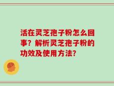 活在灵芝孢子粉怎么回事？解析灵芝孢子粉的功效及使用方法？