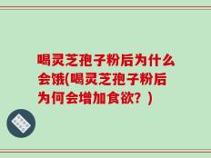 喝灵芝孢子粉后为什么会饿(喝灵芝孢子粉后为何会增加食欲？)