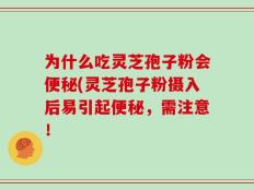 为什么吃灵芝孢子粉会便秘(灵芝孢子粉摄入后易引起便秘，需注意！